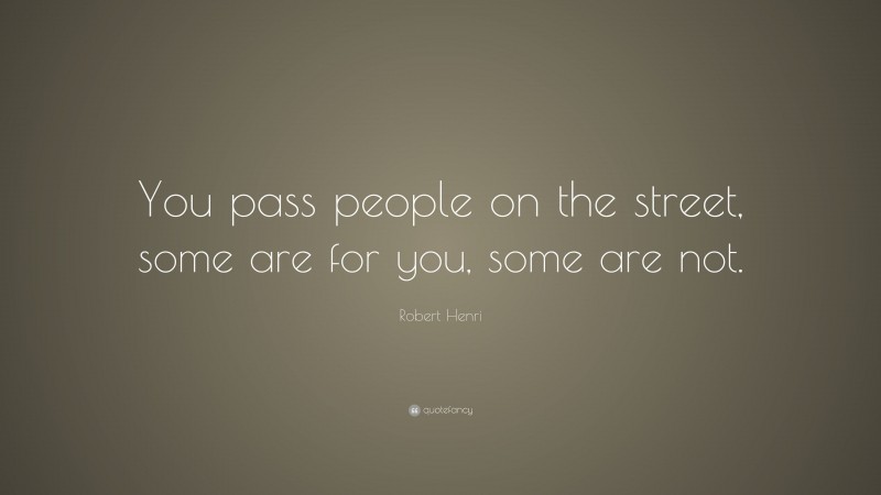 Robert Henri Quote: “You pass people on the street, some are for you, some are not.”
