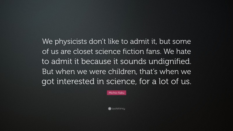 Michio Kaku Quote: “We physicists don’t like to admit it, but some of us are closet science fiction fans. We hate to admit it because it sounds undignified. But when we were children, that’s when we got interested in science, for a lot of us.”