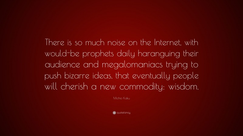 Michio Kaku Quote: “There is so much noise on the Internet, with would-be prophets daily haranguing their audience and megalomaniacs trying to push bizarre ideas, that eventually people will cherish a new commodity: wisdom.”