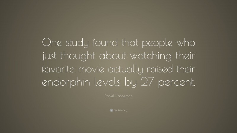 Daniel Kahneman Quote: “One study found that people who just thought about watching their favorite movie actually raised their endorphin levels by 27 percent.”
