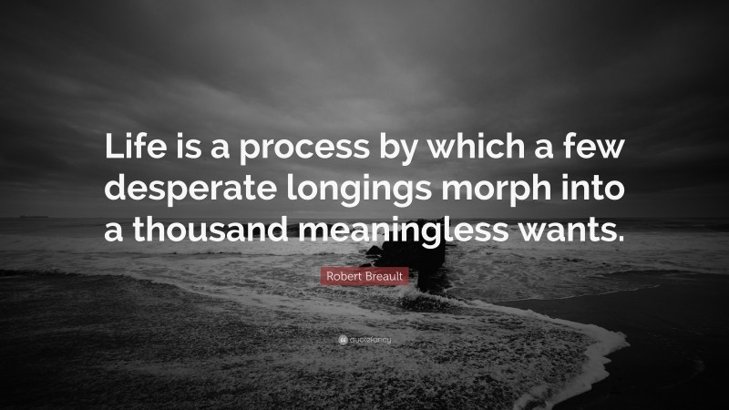 Robert Breault Quote: “Life is a process by which a few desperate longings morph into a thousand meaningless wants.”
