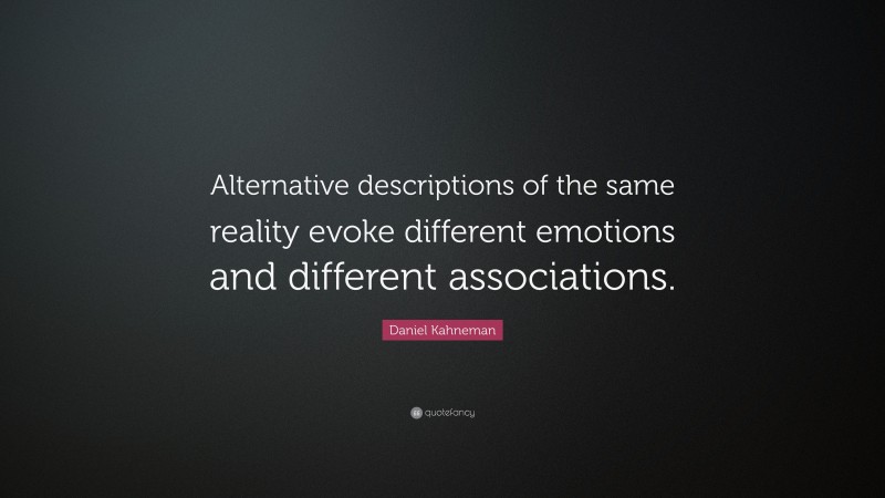 Daniel Kahneman Quote: “Alternative descriptions of the same reality evoke different emotions and different associations.”