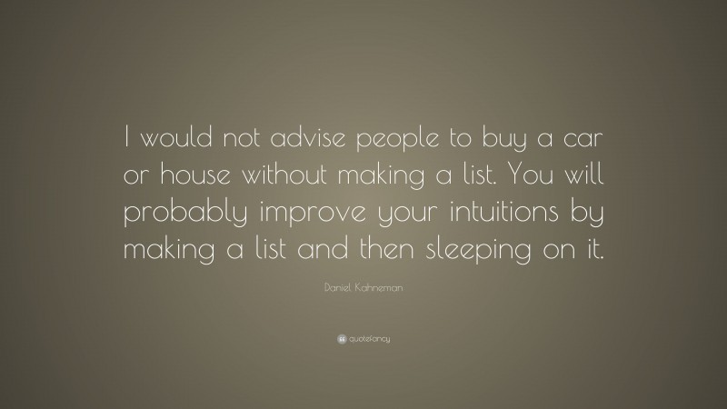 Daniel Kahneman Quote: “I would not advise people to buy a car or house without making a list. You will probably improve your intuitions by making a list and then sleeping on it.”
