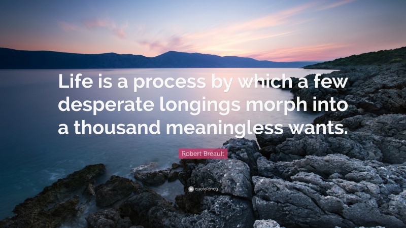 Robert Breault Quote: “Life is a process by which a few desperate longings morph into a thousand meaningless wants.”