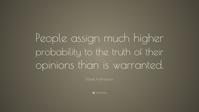 Daniel Kahneman Quote: “People assign much higher probability to the truth of their opinions than is warranted.”