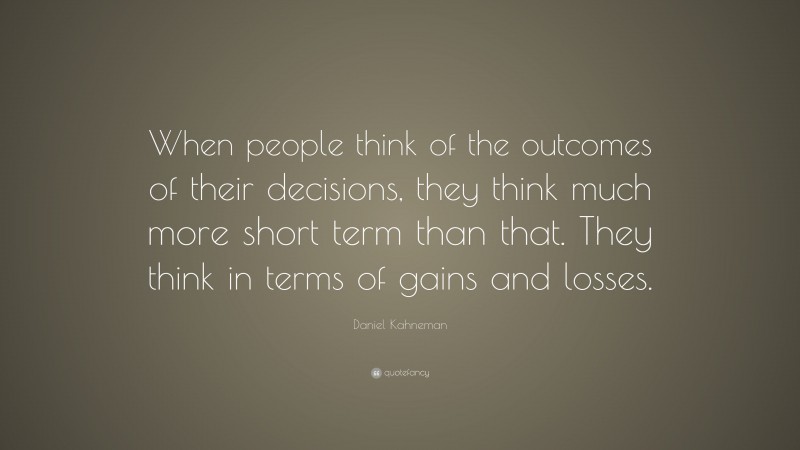 Daniel Kahneman Quote: “When people think of the outcomes of their decisions, they think much more short term than that. They think in terms of gains and losses.”