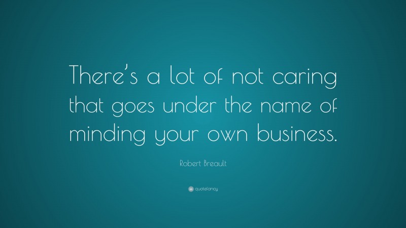 Robert Breault Quote: “There’s a lot of not caring that goes under the name of minding your own business.”