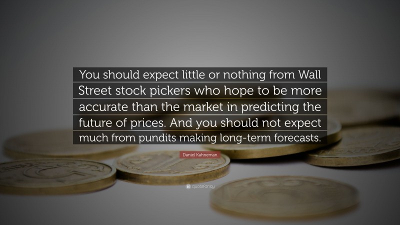 Daniel Kahneman Quote: “You should expect little or nothing from Wall Street stock pickers who hope to be more accurate than the market in predicting the future of prices. And you should not expect much from pundits making long-term forecasts.”