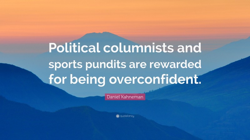 Daniel Kahneman Quote: “Political columnists and sports pundits are rewarded for being overconfident.”