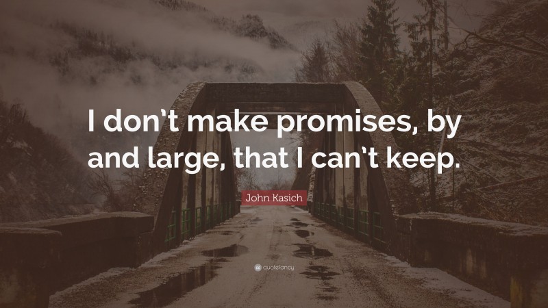 John Kasich Quote: “I don’t make promises, by and large, that I can’t keep.”