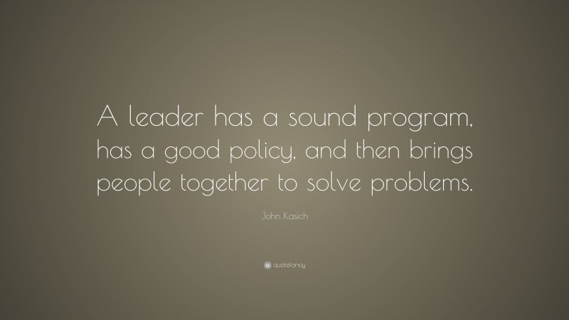 John Kasich Quote: “A leader has a sound program, has a good policy, and then brings people together to solve problems.”