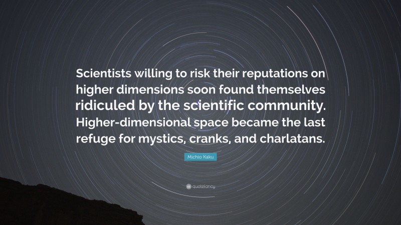Michio Kaku Quote: “Scientists willing to risk their reputations on higher dimensions soon found themselves ridiculed by the scientific community. Higher-dimensional space became the last refuge for mystics, cranks, and charlatans.”