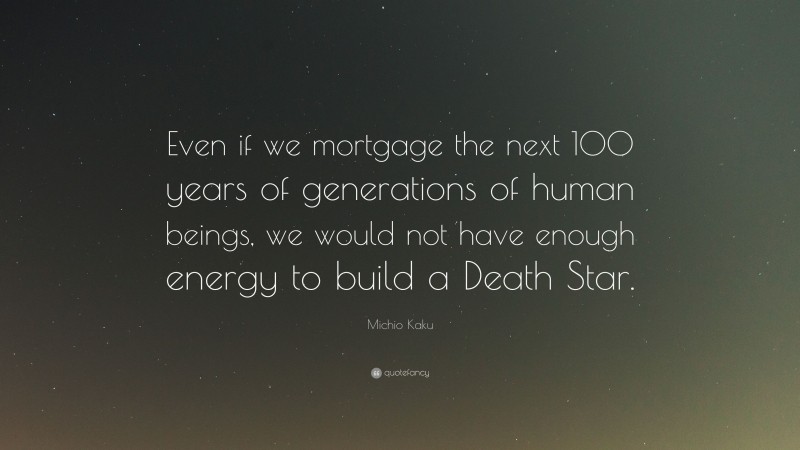 Michio Kaku Quote: “Even if we mortgage the next 100 years of generations of human beings, we would not have enough energy to build a Death Star.”