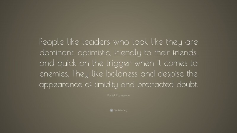 Daniel Kahneman Quote: “People like leaders who look like they are dominant, optimistic, friendly to their friends, and quick on the trigger when it comes to enemies. They like boldness and despise the appearance of timidity and protracted doubt.”
