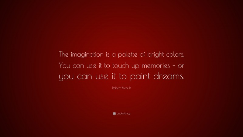 Robert Breault Quote: “The imagination is a palette of bright colors. You can use it to touch up memories – or you can use it to paint dreams.”