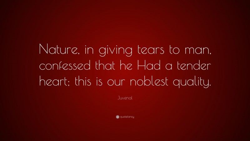 Juvenal Quote: “Nature, in giving tears to man, confessed that he Had a tender heart; this is our noblest quality.”