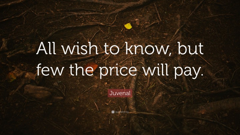 Juvenal Quote: “All wish to know, but few the price will pay.”