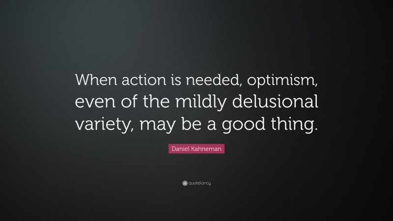 Daniel Kahneman Quote: “When action is needed, optimism, even of the mildly delusional variety, may be a good thing.”