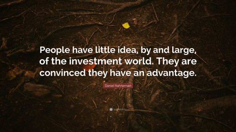 Daniel Kahneman Quote: “People have little idea, by and large, of the investment world. They are convinced they have an advantage.”