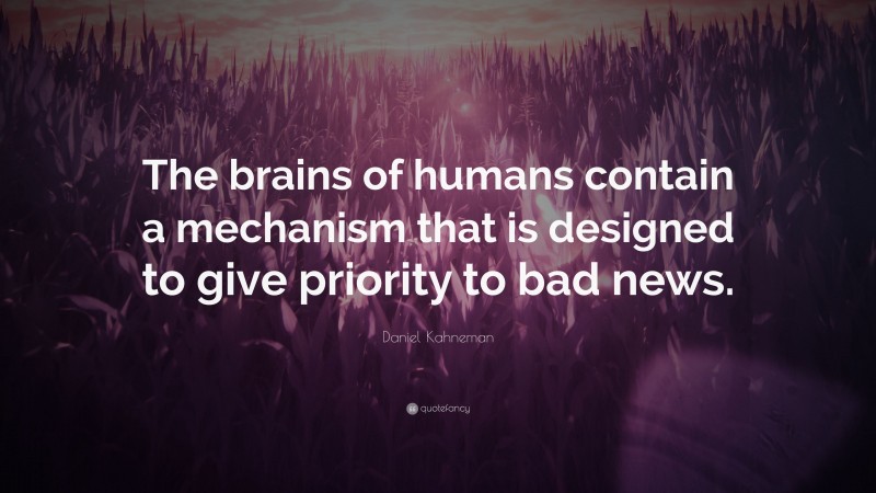 Daniel Kahneman Quote: “The brains of humans contain a mechanism that is designed to give priority to bad news.”