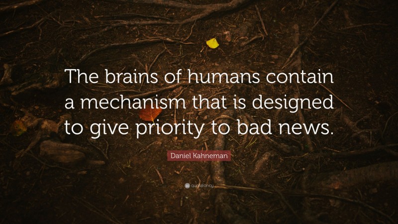 Daniel Kahneman Quote: “The brains of humans contain a mechanism that is designed to give priority to bad news.”