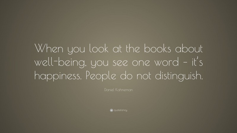 Daniel Kahneman Quote: “When you look at the books about well-being, you see one word – it’s happiness. People do not distinguish.”