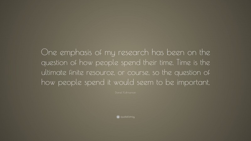 Daniel Kahneman Quote: “One emphasis of my research has been on the question of how people spend their time. Time is the ultimate finite resource, or course, so the question of how people spend it would seem to be important.”