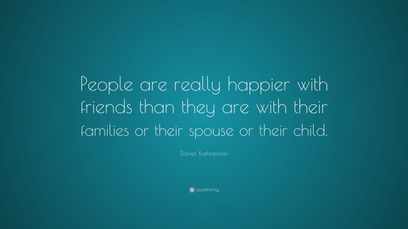 Daniel Kahneman Quote: “People are really happier with friends than they are with their families or their spouse or their child.”