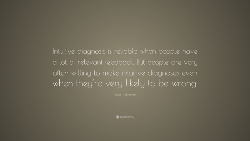 Daniel Kahneman Quote: “Intuitive diagnosis is reliable when people have a lot of relevant feedback. But people are very often willing to make intuitive diagnoses even when they’re very likely to be wrong.”
