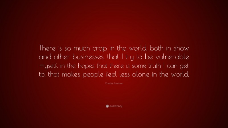 Charlie Kaufman Quote: “There is so much crap in the world, both in show and other businesses, that I try to be vulnerable myself, in the hopes that there is some truth I can get to, that makes people feel less alone in the world.”