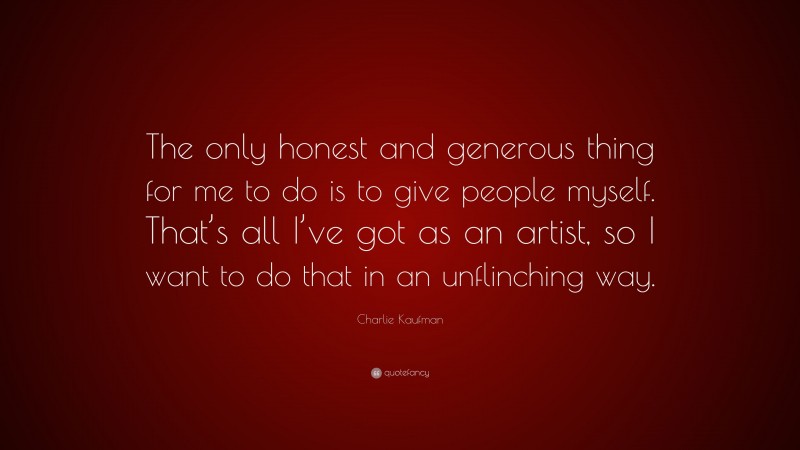 Charlie Kaufman Quote: “The only honest and generous thing for me to do is to give people myself. That’s all I’ve got as an artist, so I want to do that in an unflinching way.”