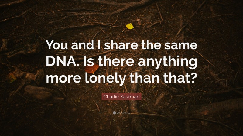 Charlie Kaufman Quote: “You and I share the same DNA. Is there anything more lonely than that?”