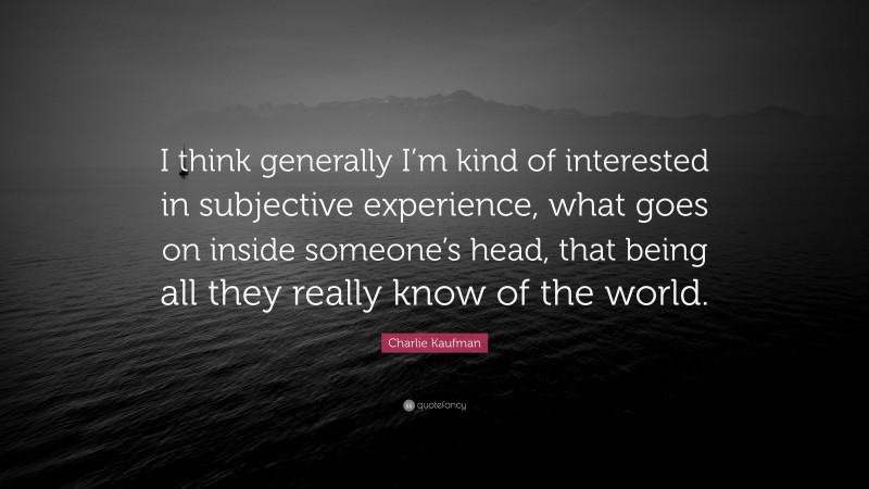 Charlie Kaufman Quote: “I think generally I’m kind of interested in subjective experience, what goes on inside someone’s head, that being all they really know of the world.”