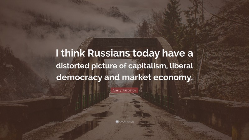 Garry Kasparov Quote: “I think Russians today have a distorted picture of capitalism, liberal democracy and market economy.”
