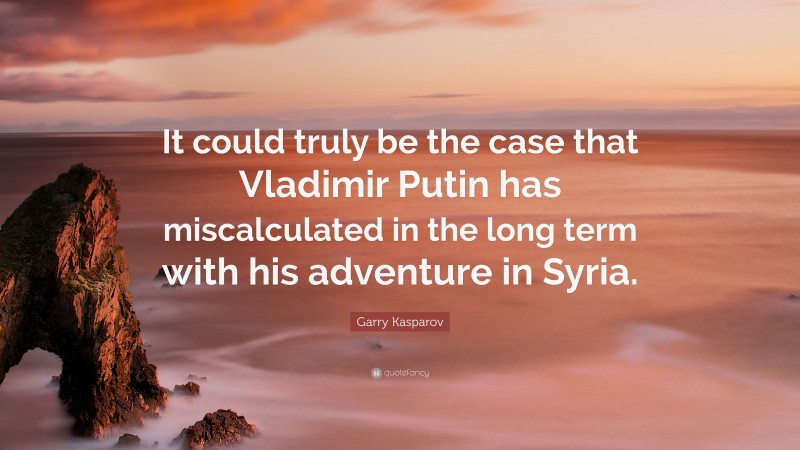 Garry Kasparov Quote: “It could truly be the case that Vladimir Putin has miscalculated in the long term with his adventure in Syria.”