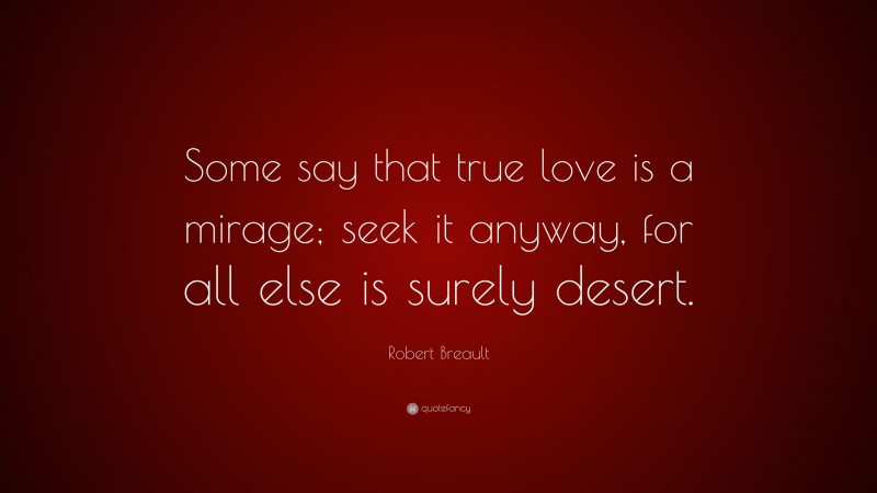 Robert Breault Quote: “Some say that true love is a mirage; seek it anyway, for all else is surely desert.”