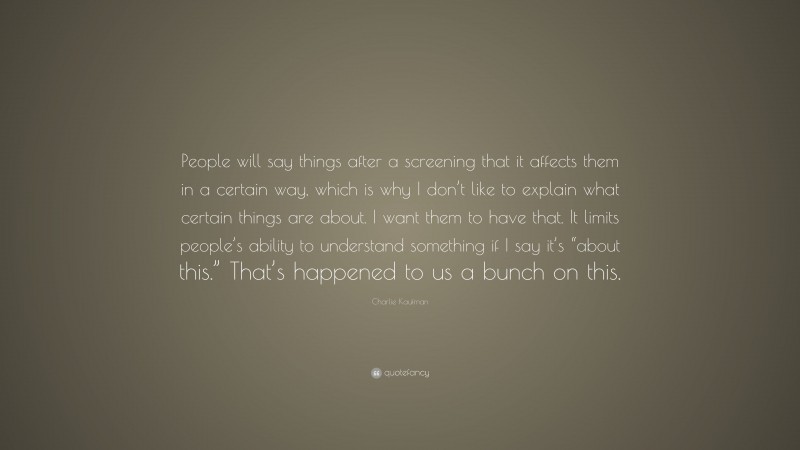Charlie Kaufman Quote: “People will say things after a screening that it affects them in a certain way, which is why I don’t like to explain what certain things are about. I want them to have that. It limits people’s ability to understand something if I say it’s “about this.” That’s happened to us a bunch on this.”