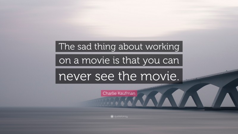 Charlie Kaufman Quote: “The sad thing about working on a movie is that you can never see the movie.”