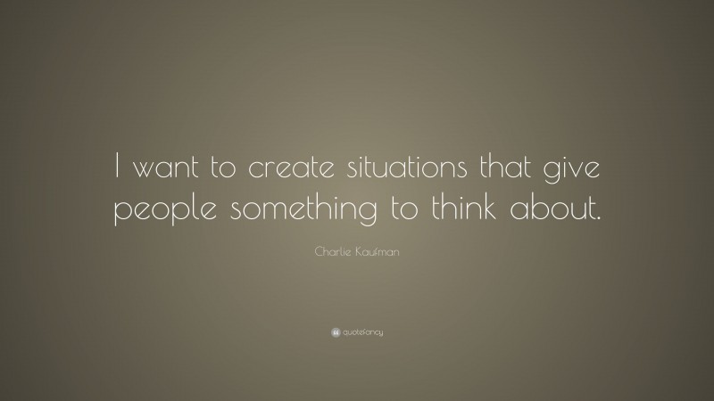 Charlie Kaufman Quote: “I want to create situations that give people something to think about.”