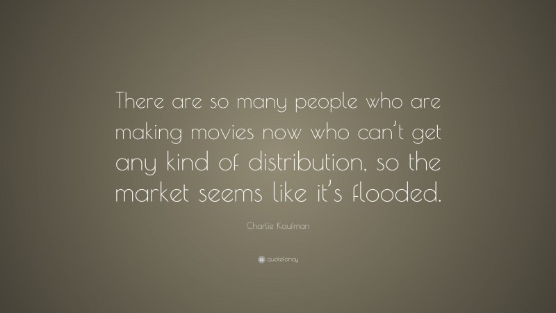 Charlie Kaufman Quote: “There are so many people who are making movies now who can’t get any kind of distribution, so the market seems like it’s flooded.”