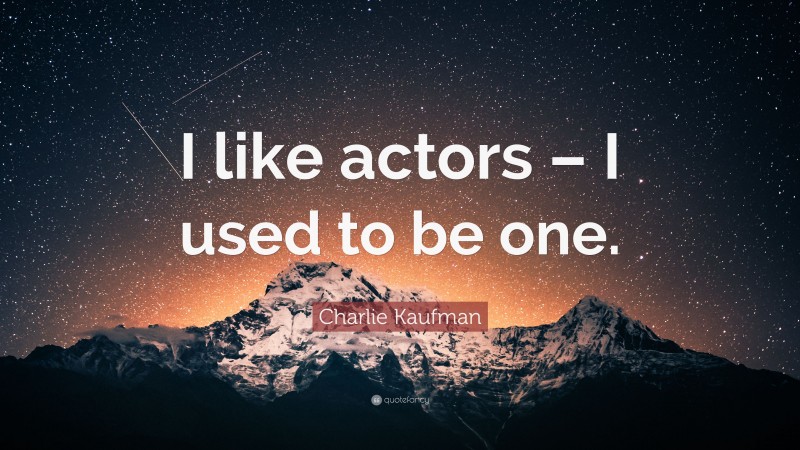 Charlie Kaufman Quote: “I like actors – I used to be one.”