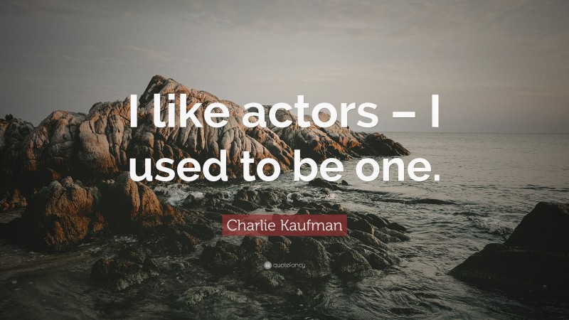Charlie Kaufman Quote: “I like actors – I used to be one.”