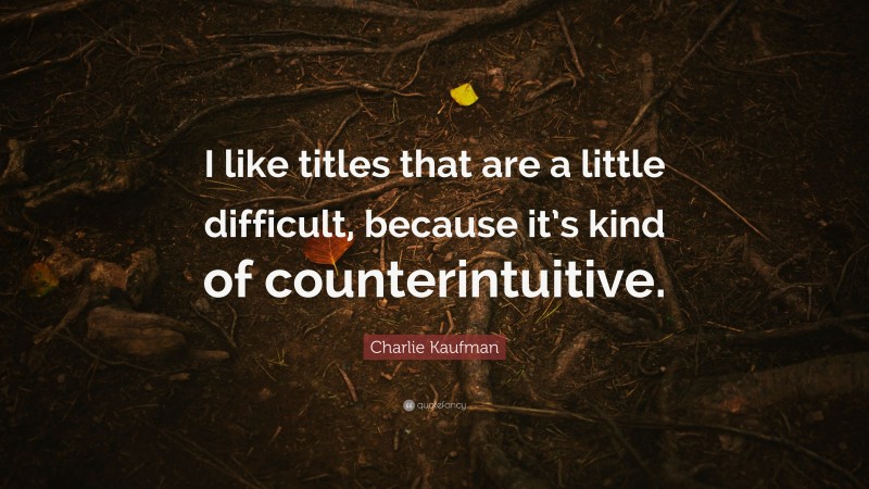 Charlie Kaufman Quote: “I like titles that are a little difficult, because it’s kind of counterintuitive.”