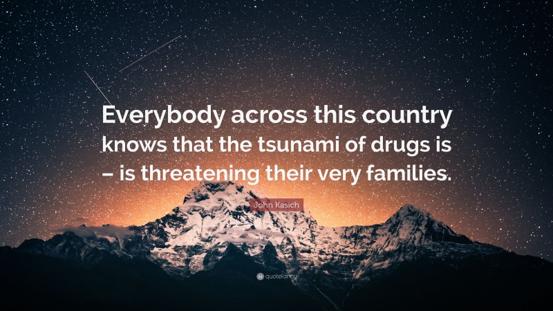 John Kasich Quote: “Everybody across this country knows that the tsunami of drugs is – is threatening their very families.”