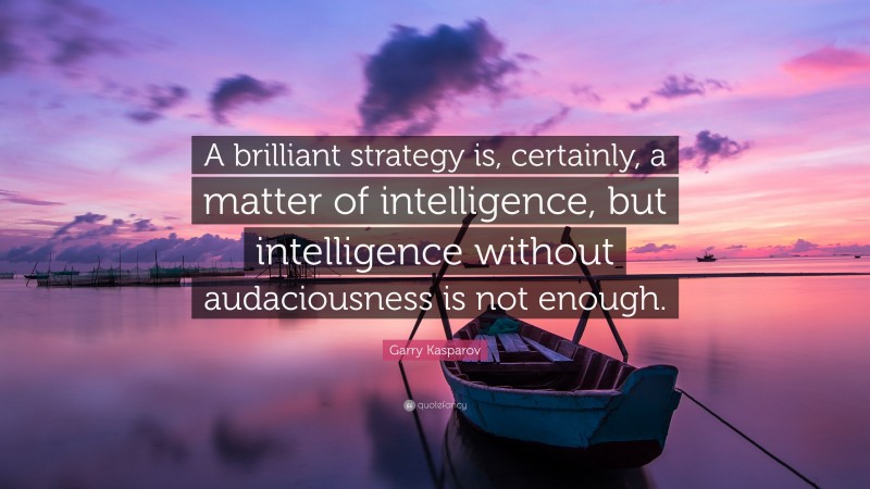 Garry Kasparov Quote: “A brilliant strategy is, certainly, a matter of intelligence, but intelligence without audaciousness is not enough.”