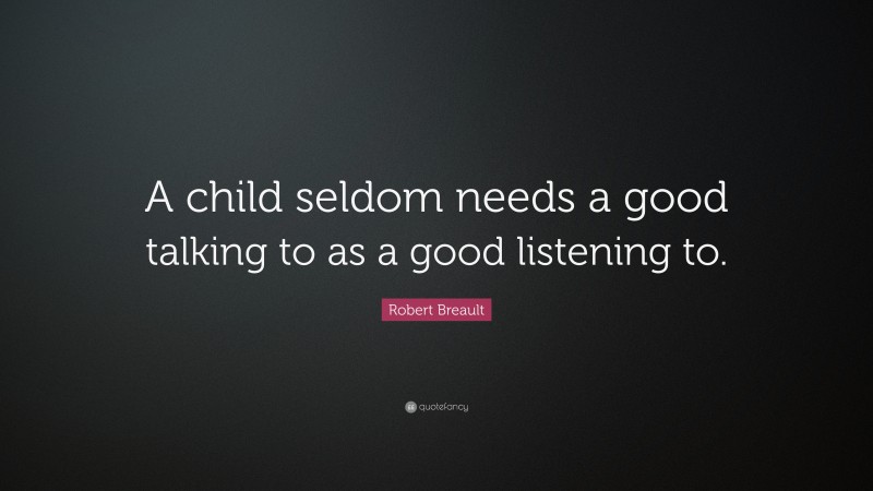 Robert Breault Quote: “A child seldom needs a good talking to as a good listening to.”