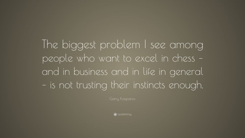 Garry Kasparov Quote: “The biggest problem I see among people who want to excel in chess – and in business and in life in general – is not trusting their instincts enough.”