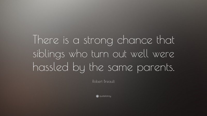 Robert Breault Quote: “There is a strong chance that siblings who turn out well were hassled by the same parents.”