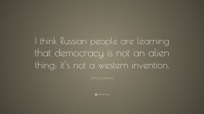 Garry Kasparov Quote: “I think Russian people are learning that democracy is not an alien thing; it’s not a western invention.”