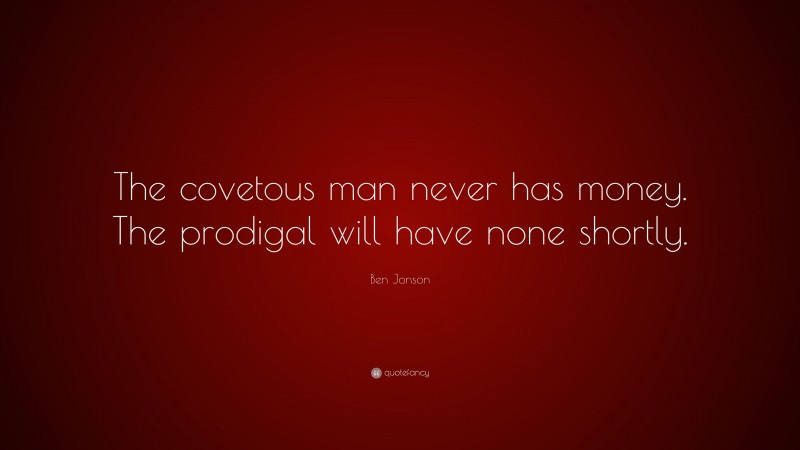 Ben Jonson Quote: “The covetous man never has money. The prodigal will have none shortly.”